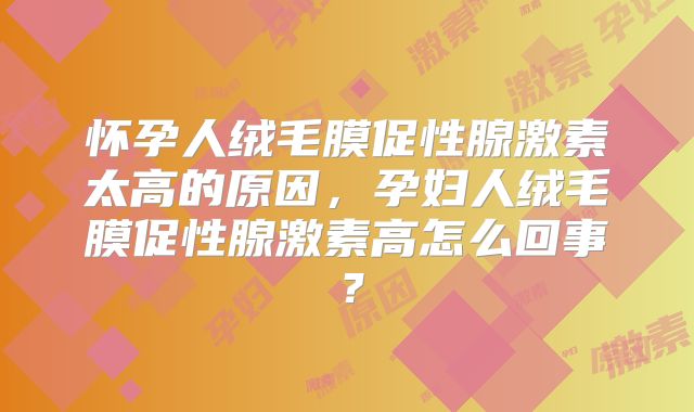 怀孕人绒毛膜促性腺激素太高的原因，孕妇人绒毛膜促性腺激素高怎么回事？