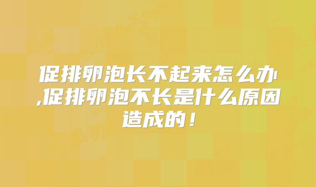 促排卵泡长不起来怎么办,促排卵泡不长是什么原因造成的!