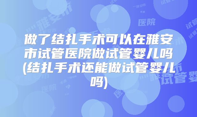 做了结扎手术可以在雅安市试管医院做试管婴儿吗(结扎手术还能做试管婴儿吗)