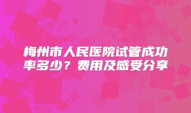 梅州市人民医院试管成功率多少？费用及感受分享