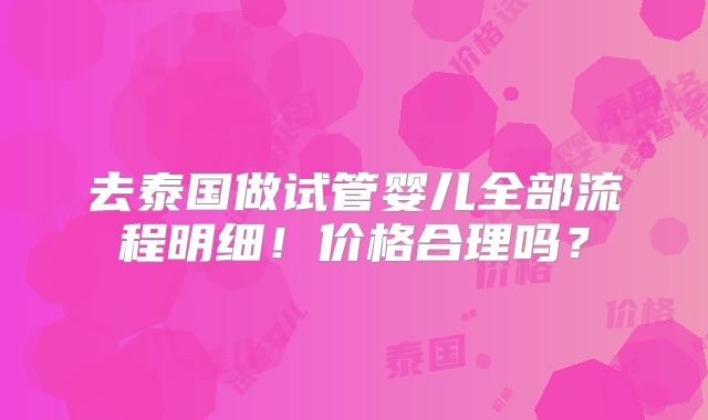去泰国做试管婴儿全部流程明细！价格合理吗？