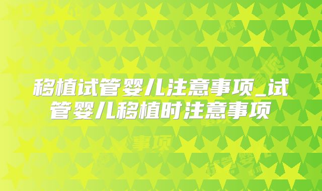 移植试管婴儿注意事项_试管婴儿移植时注意事项