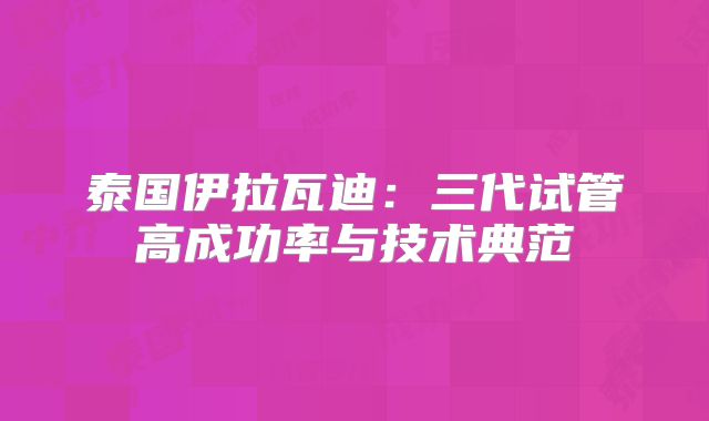 泰国伊拉瓦迪:三代试管高成功率与技术典范