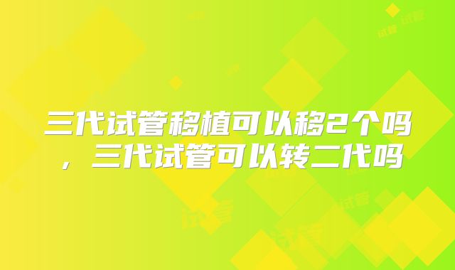 三代试管移植可以移2个吗，三代试管可以转二代吗