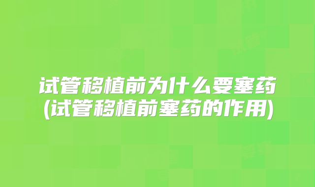 试管移植前为什么要塞药(试管移植前塞药的作用)