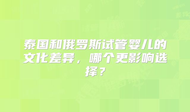 泰国和俄罗斯试管婴儿的文化差异，哪个更影响选择？