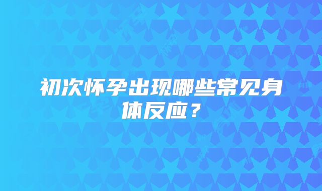 初次怀孕出现哪些常见身体反应？