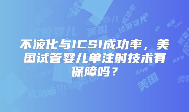 不液化与ICSI成功率，美国试管婴儿单注射技术有保障吗？