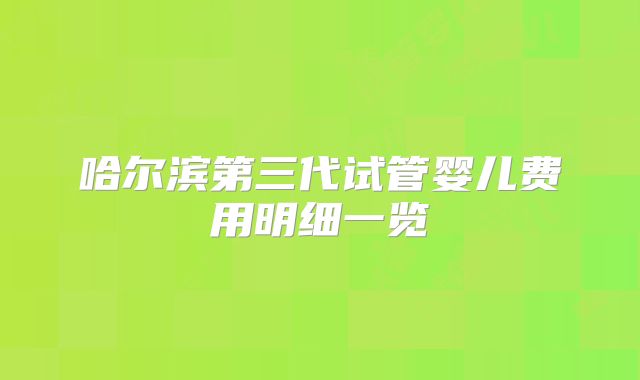 哈尔滨第三代试管婴儿费用明细一览