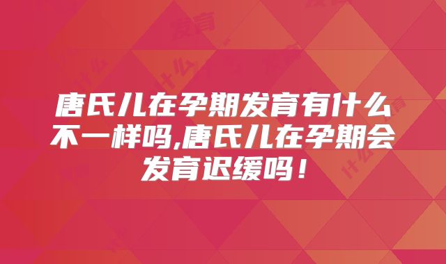 唐氏儿在孕期发育有什么不一样吗,唐氏儿在孕期会发育迟缓吗!