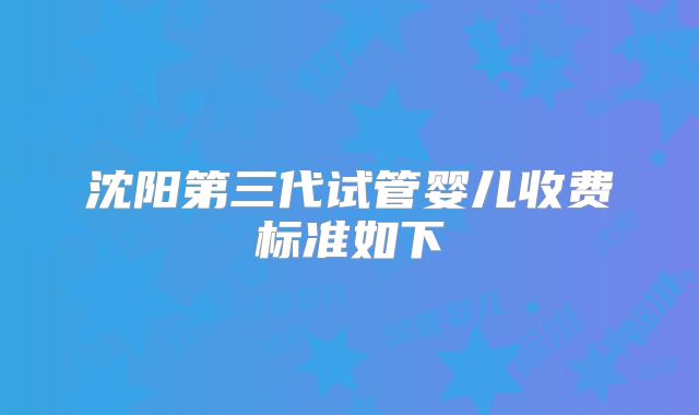 沈阳第三代试管婴儿收费标准如下