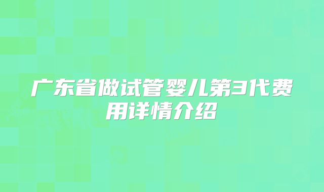 广东省做试管婴儿第3代费用详情介绍