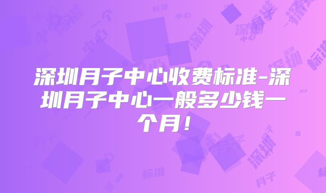 深圳月子中心收费标准-深圳月子中心一般多少钱一个月！