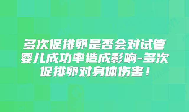 多次促排卵是否会对试管婴儿成功率造成影响-多次促排卵对身体伤害！