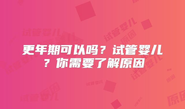 更年期可以吗？试管婴儿？你需要了解原因