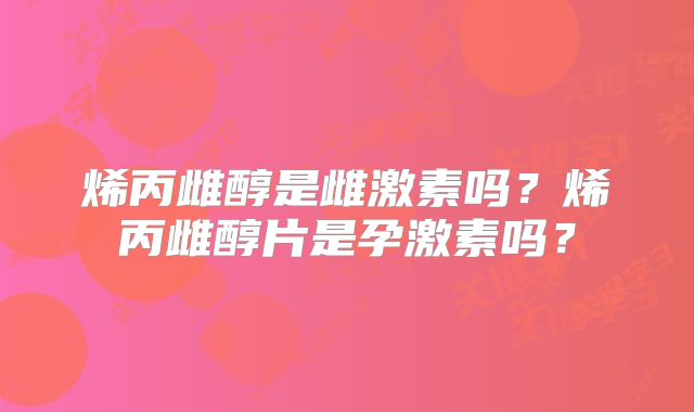 烯丙雌醇是雌激素吗？烯丙雌醇片是孕激素吗？