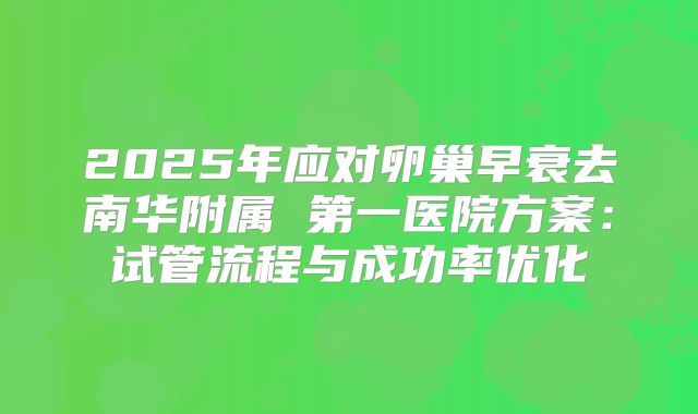 2025年应对卵巢早衰去南华附属 第一医院方案：试管流程与成功率优化