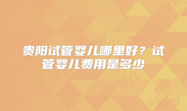 贵阳试管婴儿哪里好？试管婴儿费用是多少