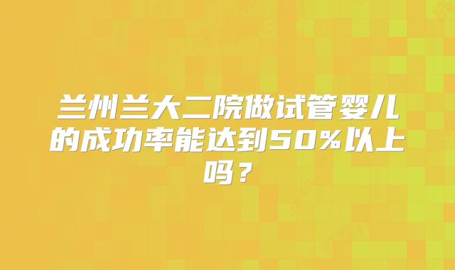 兰州兰大二院做试管婴儿的成功率能达到50%以上吗？