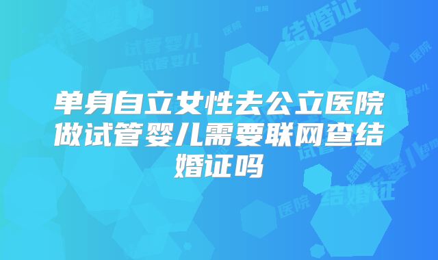 单身自立女性去公立医院做试管婴儿需要联网查结婚证吗