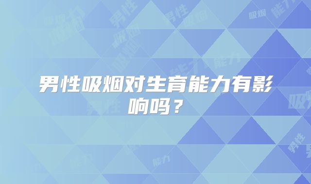 男性吸烟对生育能力有影响吗？