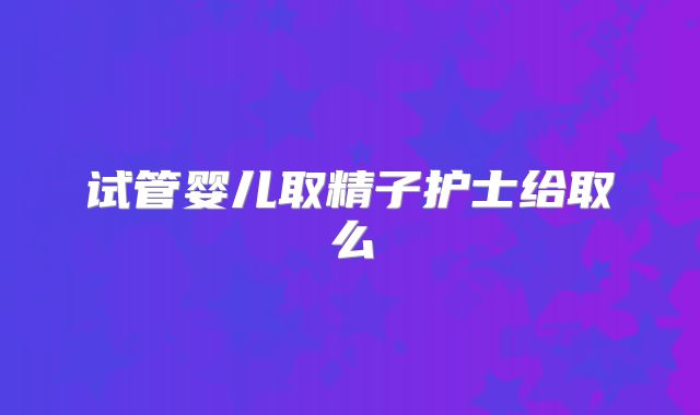 试管婴儿取精子护士给取么