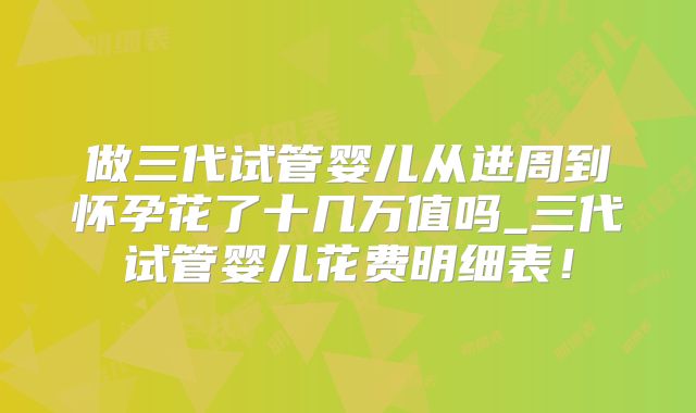 做三代试管婴儿从进周到怀孕花了十几万值吗_三代试管婴儿花费明细表！