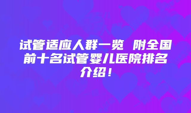 试管适应人群一览 附全国前十名试管婴儿医院排名介绍！