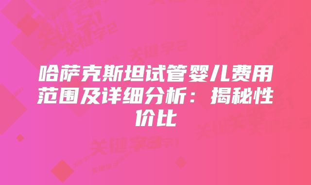 哈萨克斯坦试管婴儿费用范围及详细分析：揭秘性价比
