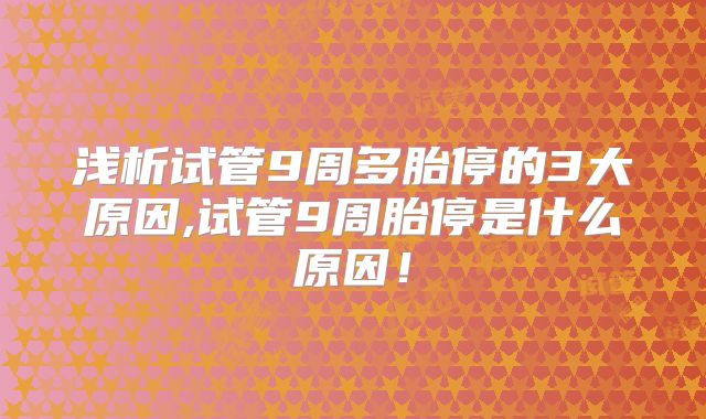 浅析试管9周多胎停的3大原因,试管9周胎停是什么原因!