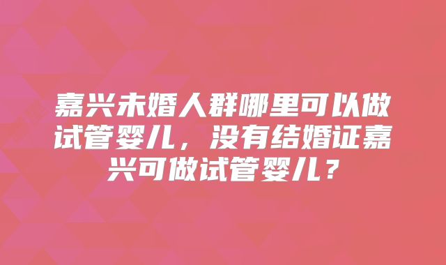 嘉兴未婚人群哪里可以做试管婴儿，没有结婚证嘉兴可做试管婴儿？