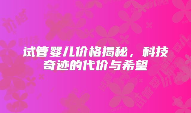 试管婴儿价格揭秘，科技奇迹的代价与希望