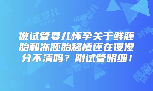 做试管婴儿怀孕关于鲜胚胎和冻胚胎移植还在傻傻分不清吗？附试管明细！