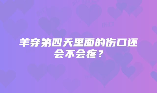 羊穿第四天里面的伤口还会不会疼?