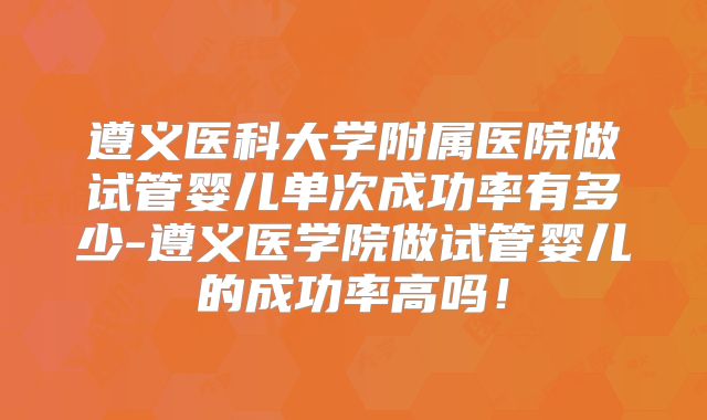遵义医科大学附属医院做试管婴儿单次成功率有多少-遵义医学院做试管婴儿的成功率高吗！