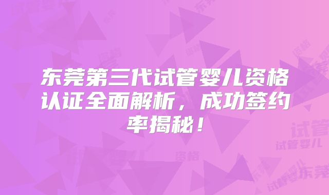 东莞第三代试管婴儿资格认证全面解析,成功签约率揭秘!