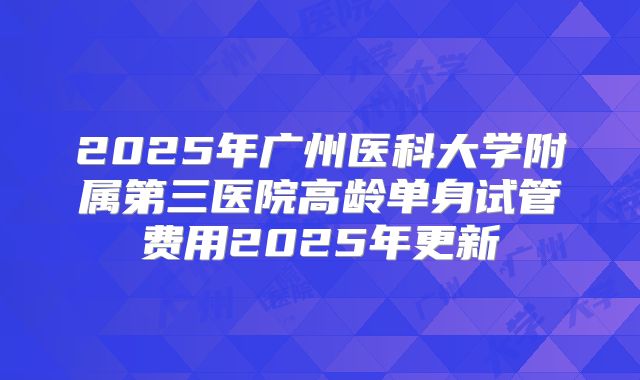 2025年广州医科大学附属第三医院高龄单身试管费用2025年更新