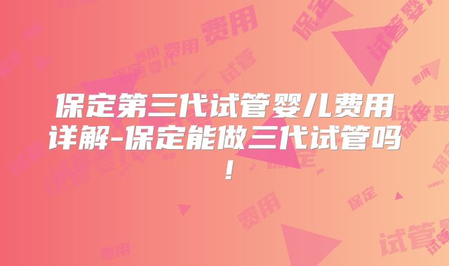 保定第三代试管婴儿费用详解-保定能做三代试管吗！