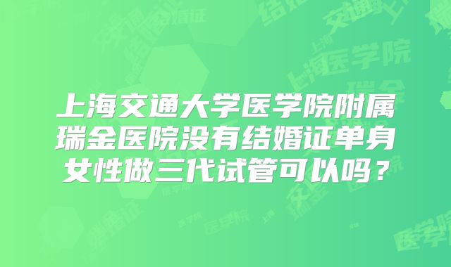 上海交通大学医学院附属瑞金医院没有结婚证单身女性做三代试管可以吗?