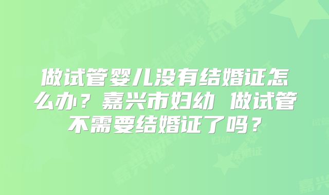 做试管婴儿没有结婚证怎么办？嘉兴市妇幼 做试管不需要结婚证了吗？