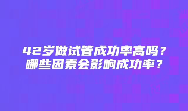 42岁做试管成功率高吗?哪些因素会影响成功率?