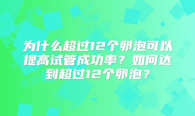 为什么超过12个卵泡可以提高试管成功率？如何达到超过12个卵泡？
