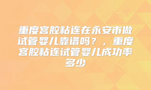 重度宫腔粘连在永安市做试管婴儿靠谱吗?,重度宫腔粘连试管婴儿成功率多少