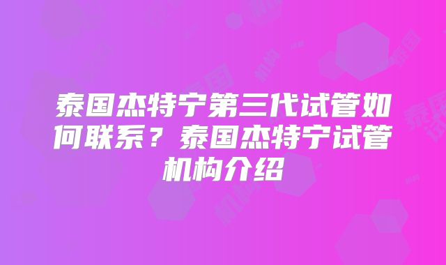 泰国杰特宁第三代试管如何联系？泰国杰特宁试管机构介绍