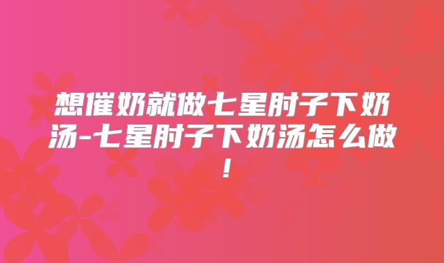 想催奶就做七星肘子下奶汤-七星肘子下奶汤怎么做!