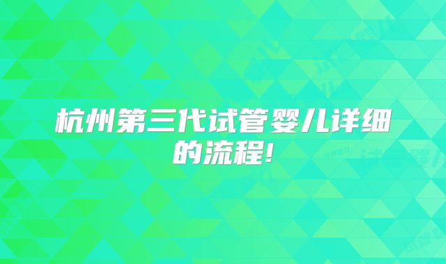 杭州第三代试管婴儿详细的流程!