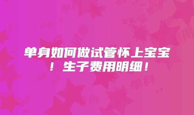 单身如何做试管怀上宝宝！生子费用明细！