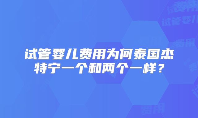 试管婴儿费用为何泰国杰特宁一个和两个一样？