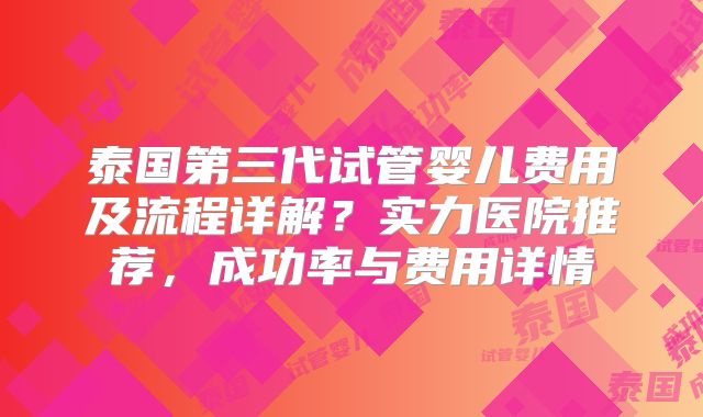 泰国第三代试管婴儿费用及流程详解？实力医院推荐，成功率与费用详情