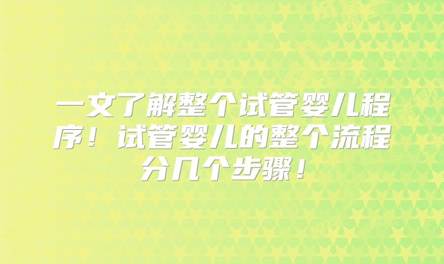 一文了解整个试管婴儿程序！试管婴儿的整个流程分几个步骤！